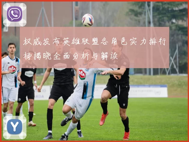 权威发布英雄联盟各角色实力排行榜揭晓全面分析与解读