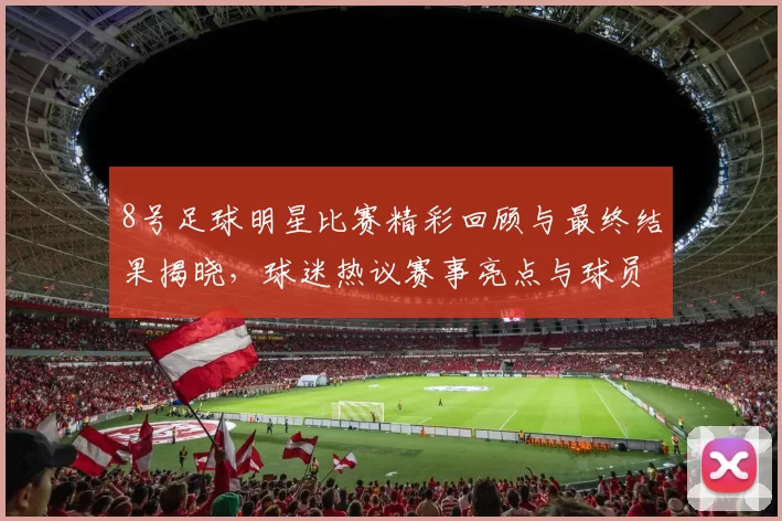 8号足球明星比赛精彩回顾与最终结果揭晓，球迷热议赛事亮点与球员表现