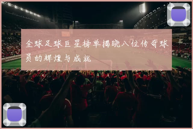 全球足球巨星榜单揭晓八位传奇球员的辉煌与成就