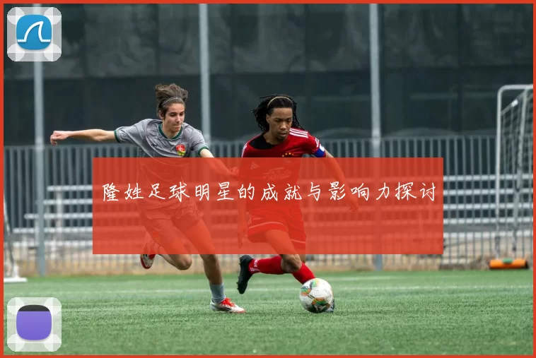 隆姓足球明星的成就与影响力探讨