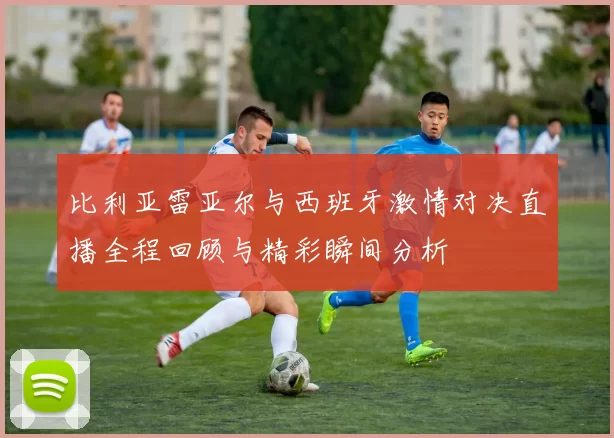 比利亚雷亚尔与西班牙激情对决直播全程回顾与精彩瞬间分析