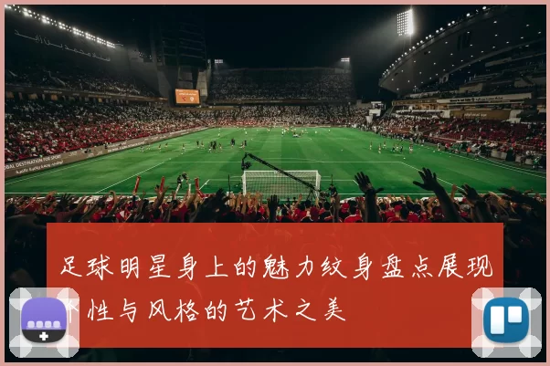 足球明星身上的魅力纹身盘点展现个性与风格的艺术之美