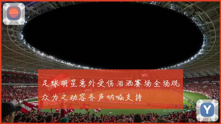 足球明星意外受伤泪洒赛场全场观众为之动容齐声呐喊支持