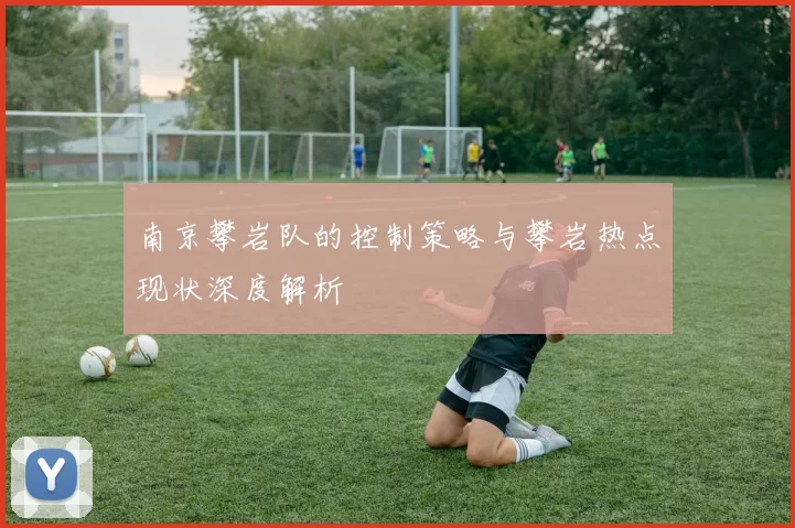 南京攀岩队的控制策略与攀岩热点现状深度解析