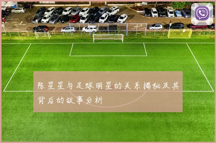 陈星星与足球明星的关系揭秘及其背后的故事分析