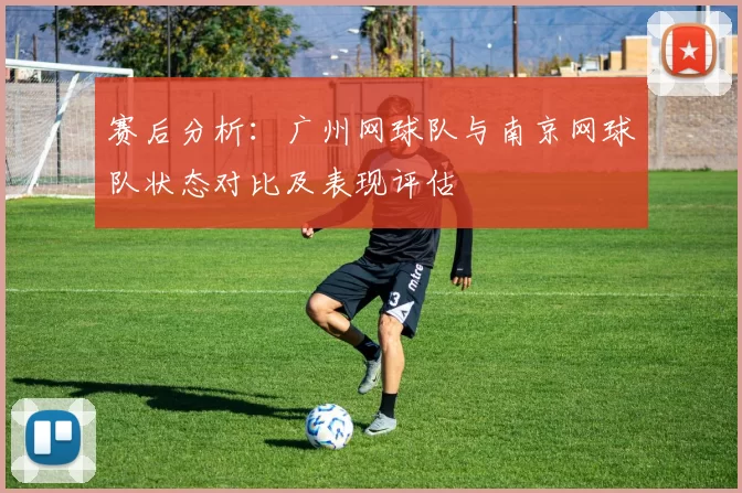 赛后分析：广州网球队与南京网球队状态对比及表现评估