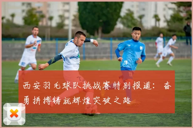 西安羽毛球队挑战赛特别报道：奋勇拼搏铸就辉煌突破之路