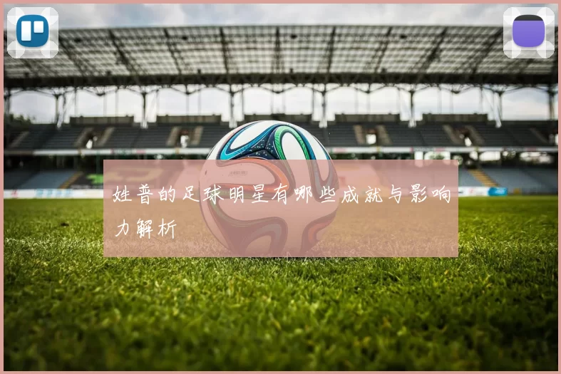 姓普的足球明星有哪些成就与影响力解析