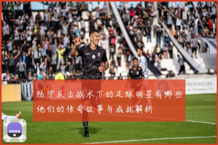 防守反击战术下的足球明星有哪些他们的传奇故事与成就解析