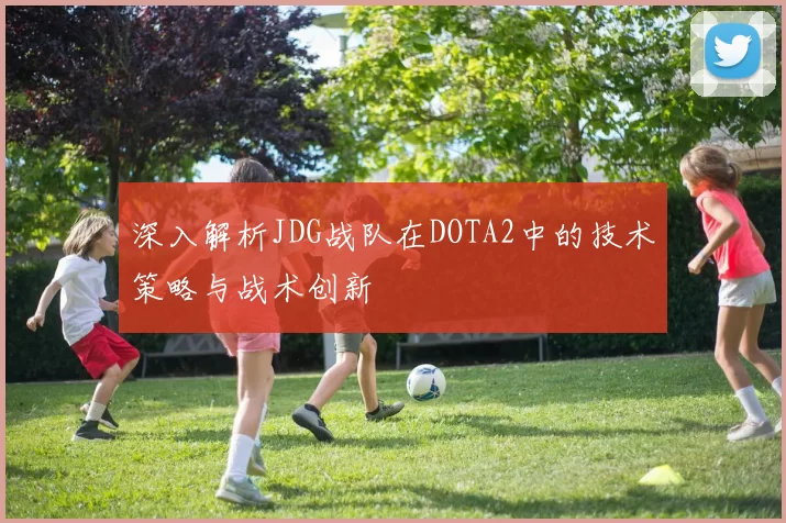 深入解析JDG战队在DOTA2中的技术策略与战术创新