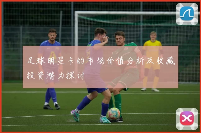 足球明星卡的市场价值分析及收藏投资潜力探讨