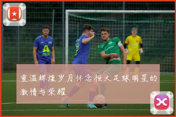 重温辉煌岁月怀念恒大足球明星的激情与荣耀