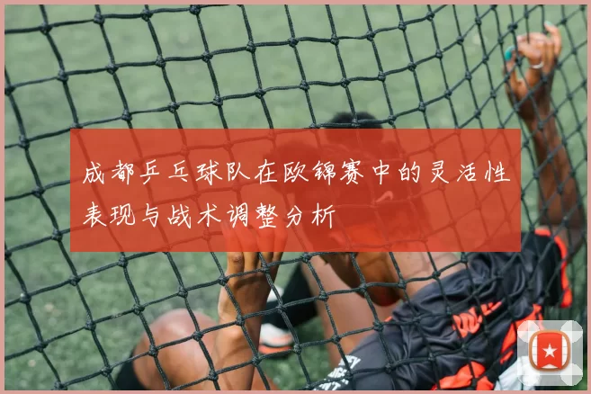 成都乒乓球队在欧锦赛中的灵活性表现与战术调整分析