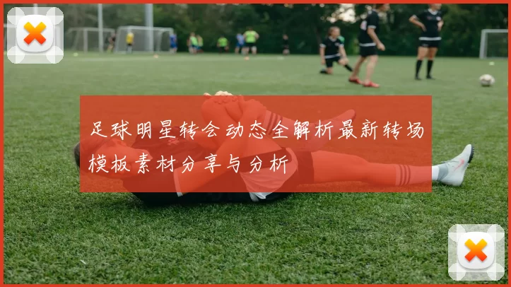 足球明星转会动态全解析最新转场模板素材分享与分析