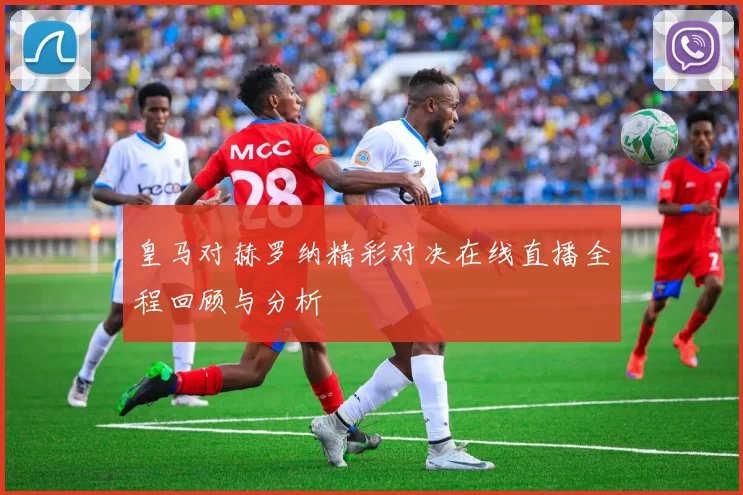 皇马对赫罗纳精彩对决在线直播全程回顾与分析