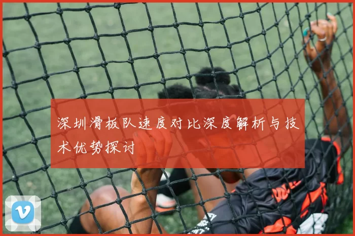 深圳滑板队速度对比深度解析与技术优势探讨