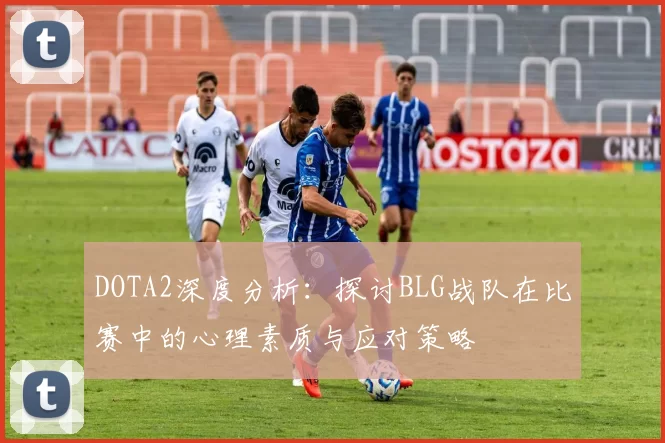 DOTA2深度分析：探讨BLG战队在比赛中的心理素质与应对策略