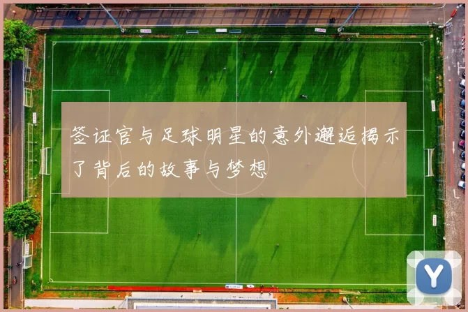 签证官与足球明星的意外邂逅揭示了背后的故事与梦想