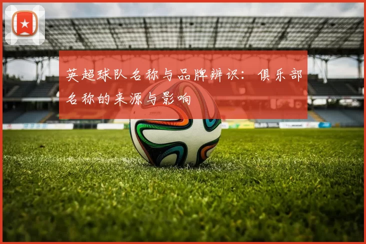 英超球队名称与品牌辨识：俱乐部名称的来源与影响