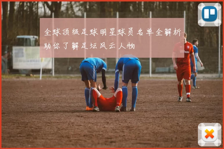 全球顶级足球明星球员名单全解析助你了解足坛风云人物