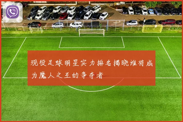 现役足球明星实力排名揭晓谁将成为魔人之王的争夺者