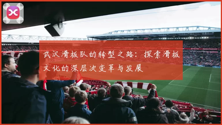 武汉滑板队的转型之路：探索滑板文化的深层次变革与发展