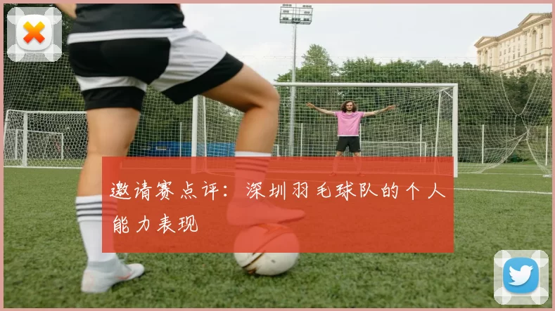 邀请赛点评：深圳羽毛球队的个人能力表现