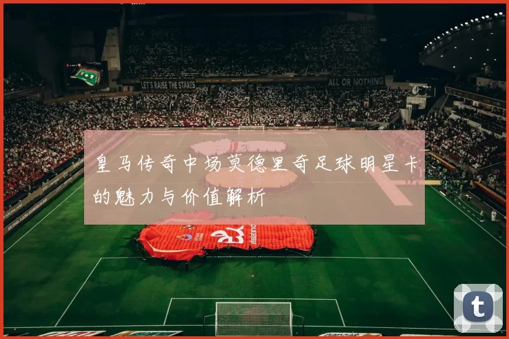 皇马传奇中场莫德里奇足球明星卡的魅力与价值解析