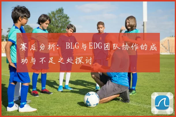 赛后分析：BLG与EDG团队协作的成功与不足之处探讨