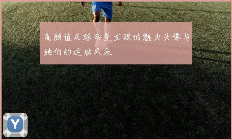 高颜值足球明星女孩的魅力头像与她们的运动风采