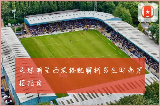 足球明星西装搭配解析男生时尚穿搭指南