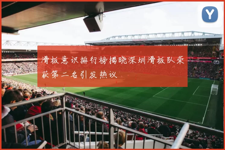 滑板意识排行榜揭晓深圳滑板队荣获第二名引发热议
