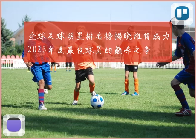 全球足球明星排名榜揭晓谁将成为2023年度最佳球员的巅峰之争