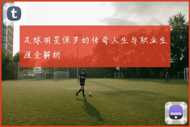 足球明星保罗的传奇人生与职业生涯全解析