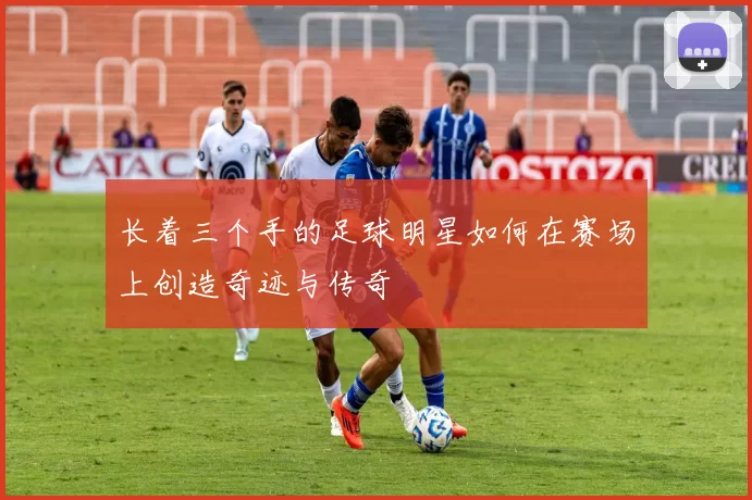 长着三个手的足球明星如何在赛场上创造奇迹与传奇