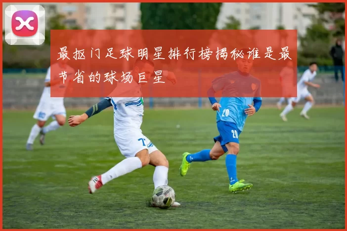 最抠门足球明星排行榜揭秘谁是最节省的球场巨星