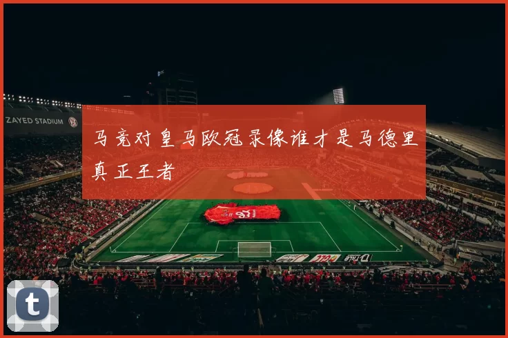 马竞对皇马欧冠录像谁才是马德里真正王者