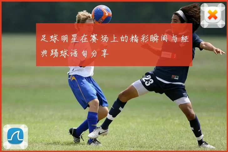 足球明星在赛场上的精彩瞬间与经典踢球语句分享