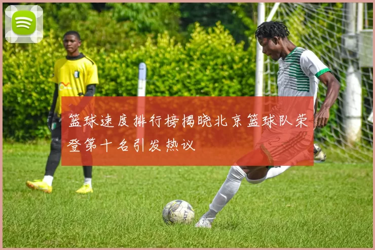 篮球速度排行榜揭晓北京篮球队荣登第十名引发热议