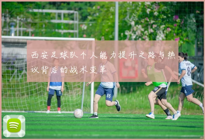 西安足球队个人能力提升之路与热议背后的战术变革