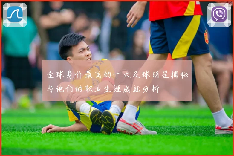 全球身价最高的十大足球明星揭秘与他们的职业生涯成就分析