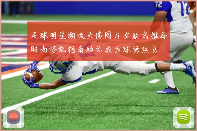 足球明星潮流头像图片女款式推荐时尚搭配指南助你成为球场焦点