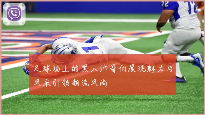 足球场上的黑人帅哥们展现魅力与风采引领潮流风尚