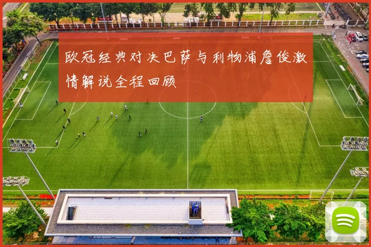 欧冠经典对决巴萨与利物浦詹俊激情解说全程回顾
