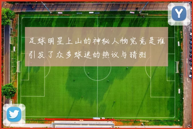 足球明星上山的神秘人物究竟是谁引发了众多球迷的热议与猜测