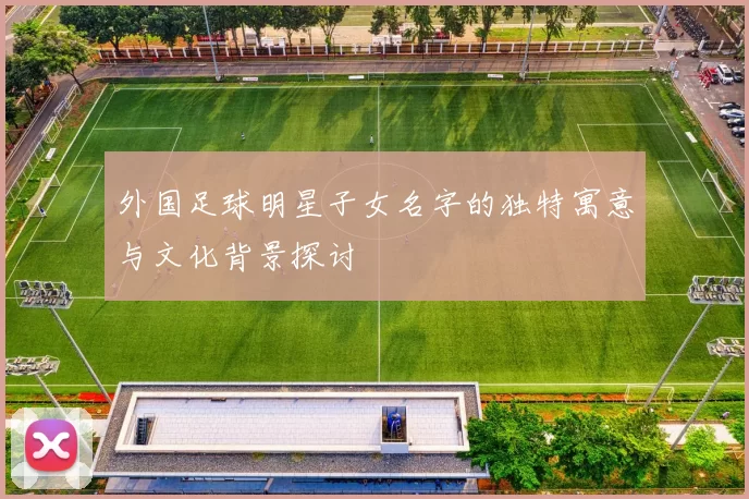 外国足球明星子女名字的独特寓意与文化背景探讨