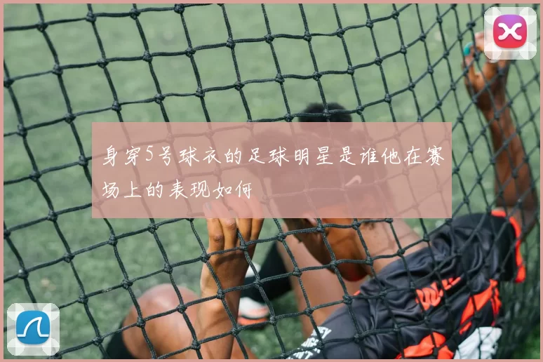 身穿5号球衣的足球明星是谁他在赛场上的表现如何