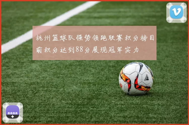 杭州篮球队强势领跑联赛积分榜目前积分达到88分展现冠军实力