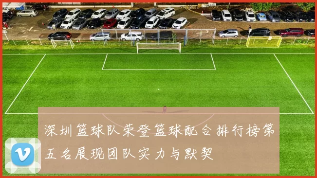 深圳篮球队荣登篮球配合排行榜第五名展现团队实力与默契