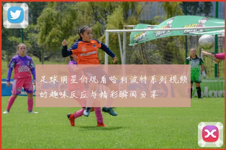 足球明星们观看哈利波特系列视频的趣味反应与精彩瞬间分享
